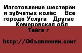 Изготовление шестерён и зубчатых колёс. - Все города Услуги » Другие   . Кемеровская обл.,Тайга г.